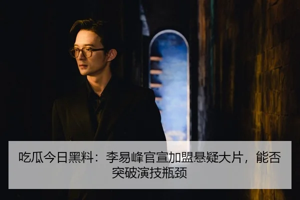 吃瓜今日黑料：李易峰官宣加盟悬疑大片，能否突破演技瓶颈